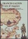 Francis Galton, G. Martina - L'arte di viaggiare. Il manuale degli esploratori inglesi dell'Ottocento secondo le indicazioni della Royal Geographical Society