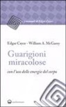 Edgar Cayce, William A. Mcgarey - Guarigioni miracolose con l'uso delle energie del corpo