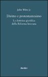 John Jr. Witte - Diritto e protestantesimo. La dottrina giuridica della riforma luterana