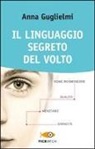 Anna Guglielmi, F. Cucchiarini - Il linguaggio segreto del volto. Come riconoscere qualità, menzogne, capacità