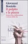 Giovanni Boniolo - Il pulpito e la piazza. Democrazia, deliberazione e scienze della vita