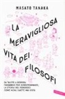 Masato Tanaka - La meravigliosa vita dei filosofi. Da Talete a Derrida passando per Schopenhauer, la storia del pensiero come non l'avete mai vista