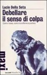 Lucio Della Seta - Debellare il senso di colpa. Contro l'ansia, contro la sofferenza psichica