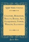 Ralph Waldo Emerson - Culture, Behavior, Beauty; Books, Art, Eloquence; Power, Wealth, Illusions (Classic Reprint)