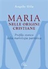 Angelo Gila - Maria nelle origini cristiane. Profilo storico della mariologia patristica