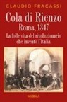 Claudio Fracassi - Cola di Rienzo. Roma, 1347. La folle vita del rivoluzionario che inventò l'Italia