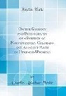 Charles Abiathar White - On the Geology and Physiography of a Portion of Northwestern Colorado and Adjacent Parts of Utah and Wyoming (Classic Reprint)