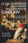Claude Dulong - La vita quotidiana delle donne nella Francia di Luigi XIV