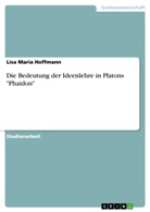 Lisa Maria Hoffmann - Die Bedeutung der Ideenlehre in Platons "Phaidon"
