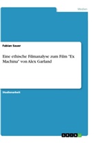 Fabian Sauer - Eine ethische Filmanalyse zum Film "Ex Machina" von Alex Garland