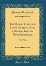 Thomas Heywood - The Royal King, and Loyal Subject, And, a Woman Killed With Kindness