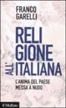 Franco Garelli - Religione all'italiana. L'anima del paese messa a nudo