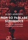 Aldo Agroppi - Non so parlare sottovoce. Una vita in contropiede (tra parole e pallone)