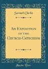 Samuel Clarke - An Exposition of the Church-Catechism (Classic Reprint)
