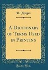 H. Morgan - A Dictionary of Terms Used in Printing (Classic Reprint)