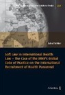 Julia Richter - Soft Law in International Health Law - the Case of the WHO's Global Code of Practice on the International Recruitment of Health Personnel