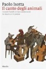 Paolo Isotta - Il canto degli animali. I nostri fratelli e i loro sentimenti in musica e in poesia