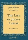 John Williams - The Life of Julius Caesar (Classic Reprint)