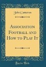 John Cameron - Association Football and How to Play It (Classic Reprint)