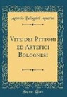 Antonio Bolognini Amorini - Vite Dei Pittori Ed Artefici Bolognesi (Classic Reprint)