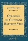 Giambattista Vico - Opuscoli Di Giovanni Battista Vico (Classic Reprint)