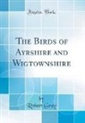 Robert Gray - The Birds of Ayrshire and Wigtownshire (Classic Reprint)
