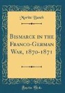 Moritz Busch - Bismarck in the Franco-German War, 1870-1871 (Classic Reprint)