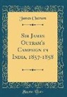 James Outram - Sir James Outram's Campaign in India, 1857-1858 (Classic Reprint)