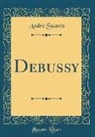 Andre Suares, André Suarès - Debussy (Classic Reprint)