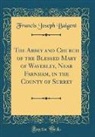 Francis Joseph Baigent - The Abbey and Church of the Blessed Mary of Waverley, Near Farnham, in the County of Surrey (Classic Reprint)