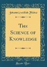 Johann Gottlieb Fichte - The Science of Knowledge (Classic Reprint)