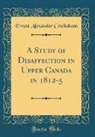 Ernest Alexander Cruikshank - A Study of Disaffection in Upper Canada in 1812-5 (Classic Reprint)