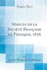 Societe Francaise de Physique, Société Française de Physique - Séances de la Société Française de Physique, 1876 (Classic Reprint)