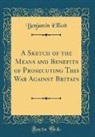 Benjamin Elliott - A Sketch of the Means and Benefits of Prosecuting This War Against Britain (Classic Reprint)