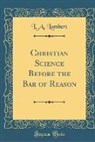 L. A. Lambert - Christian Science Before the Bar of Reason (Classic Reprint)