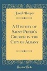 Joseph Hooper - A History of Saint Peter's Church in the City of Albany (Classic Reprint)