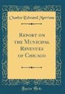 Charles Edward Merriam - Report on the Municipal Revenues of Chicago (Classic Reprint)