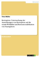 Timo Müller - Korruption. Untersuchung der Auswirkungen von Korruption auf die soziale Wohlfahrt und Ressourcenallokation von Staatsgütern