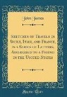 John James - Sketches of Travels in Sicily, Italy, and France, in a Series of Letters, Addressed to a Friend in the United States (Classic Reprint)