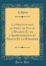 L. Reuss - La Prostitution au Point de Vue de l'Hygiène Et de l'Administration en France Et à l'Étranger (Classic Reprint)