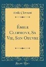 &Eacute;mile Clermont - &Eacute;mile Clermont, Sa Vie, Son Oeuvre (Classic Reprint)