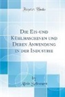 Alois Schwarz - Die Eis-und Kühlmaschinen und Deren Anwendung in der Industrie (Classic Reprint)