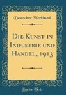 Deutscher Werkbund - Die Kunst in Industrie und Handel, 1913 (Classic Reprint)