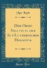 Max Koch - Der Ordo Salutis in der Alt-Lutherischen Dogmatik (Classic Reprint)