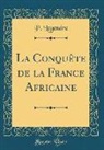 P. Legendre - La Conquête de la France Africaine (Classic Reprint)