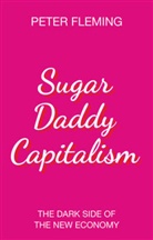 P Fleming, Peter Fleming - Sugar Daddy Capitalism the Dark Side of the New Economy