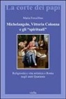 Maria Forcellino - Michelangelo, Vittoria Colonna e gli «spirituali». Religiosità e vita artistica a Roma (1540-1550)