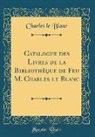 Charles Le Blanc - Catalogue des Livres de la Bibliothèque de Feu M. Charles le Blanc (Classic Reprint)