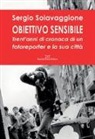 Sergio Solavaggione - Obiettivo sensibile. Trent'anni di cronaca di un fotoreporter e la sua città
