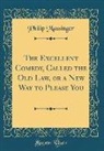 Philip Massinger - The Excellent Comedy, Called the Old Law, or a New Way to Please You (Classic Reprint)